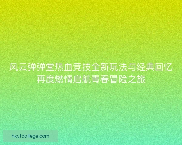 风云弹弹堂热血竞技全新玩法与经典回忆再度燃情启航青春冒险之旅