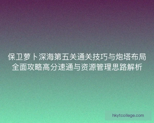 保卫萝卜深海第五关通关技巧与炮塔布局全面攻略高分速通与资源管理思路解析
