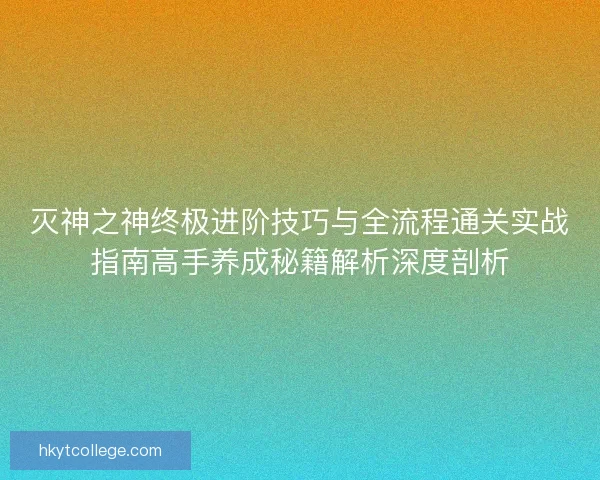 灭神之神终极进阶技巧与全流程通关实战指南高手养成秘籍解析深度剖析