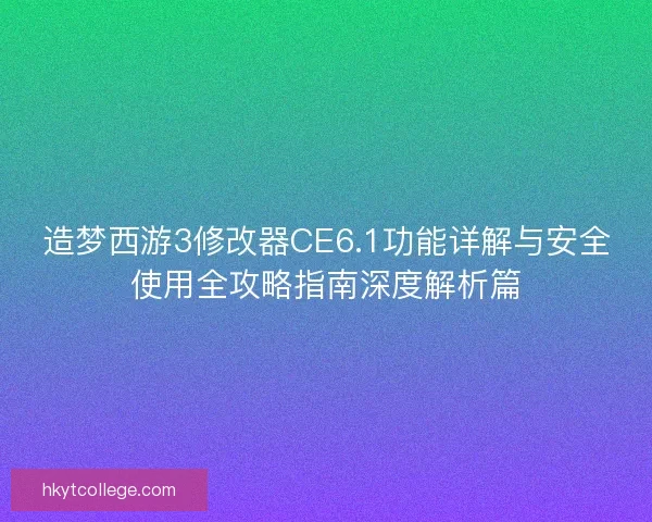 造梦西游3修改器CE6.1功能详解与安全使用全攻略指南深度解析篇
